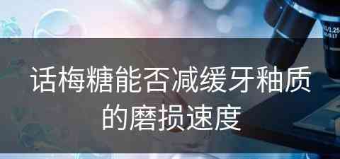 话梅糖能否减缓牙釉质的磨损速度